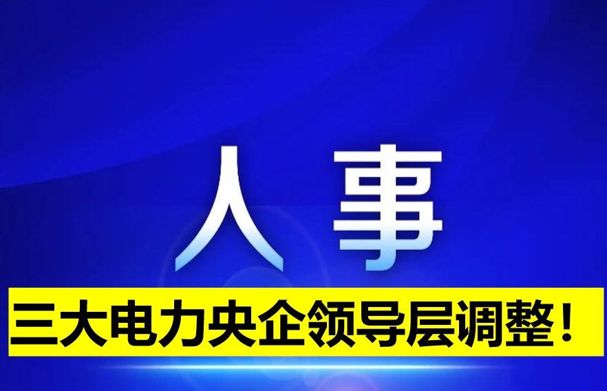 三大電力央企領(lǐng)導(dǎo)層調(diào)整！