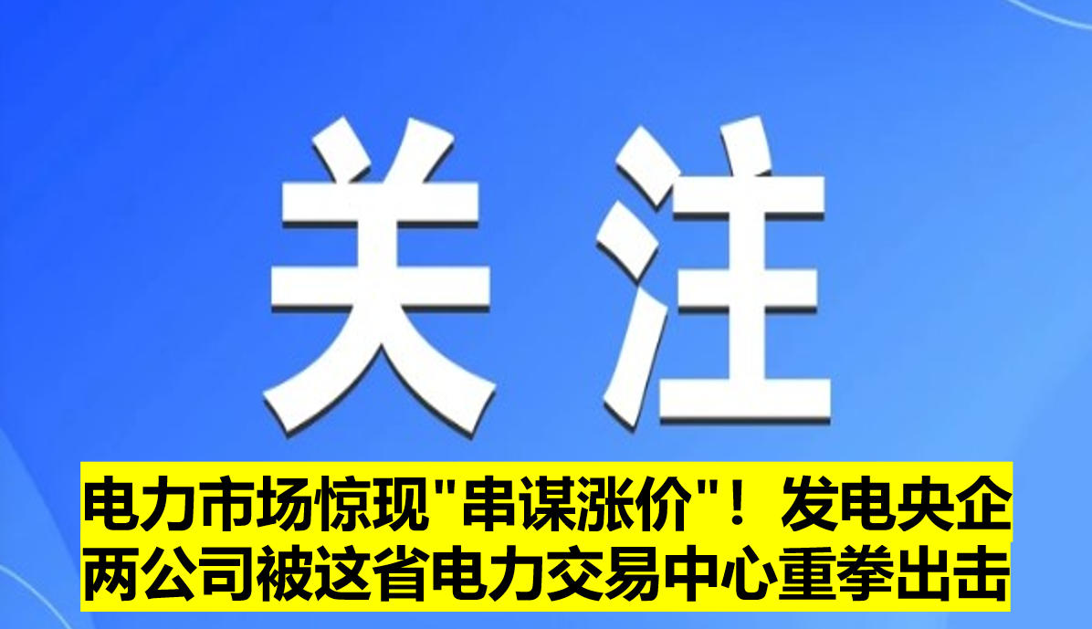 電力市場驚現"串謀漲價"！發(fā)電央企兩公司被這省電力交易中心重拳出擊?